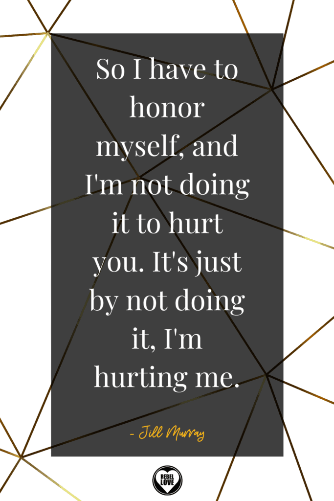 a Pinterest pin that says "So I have to honor myself, and I'm not doing it to hurt you. It's just by not doing it, I'm hurting me" from the Rebel Love Podcast episode 12 with Jill Murray The Invaluable Choice to Let Go