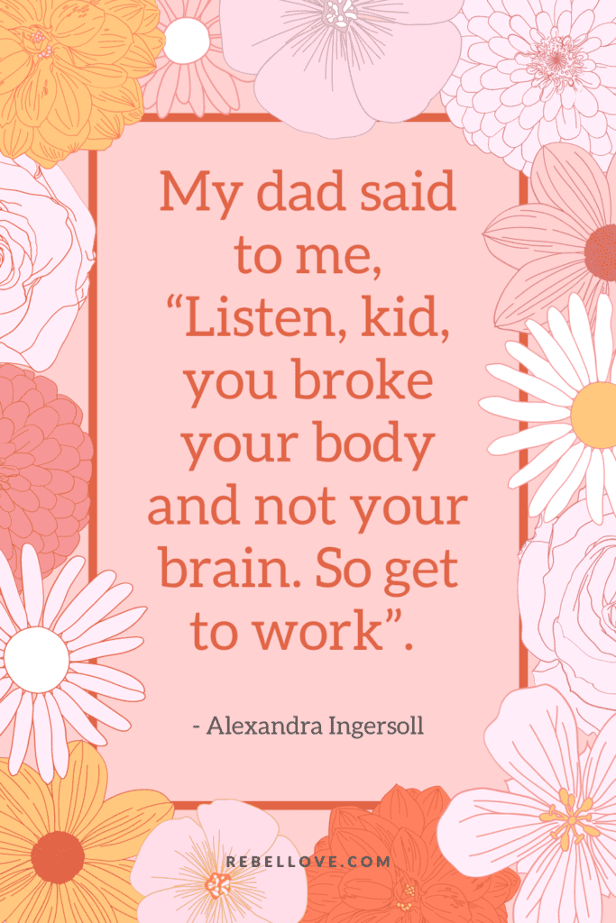 a Pinterest pin quote for the Rebel Love Podcast Episode 39 titled "Life As A Quadriplegic After A Shallow Water Diving Accident: Ali's Story" that says "My dad said to me, 'listen, kid, you broke your body and not your brain. So get to work" by Alexandra Ingersoll on a peach background, with flower petals around the corners.