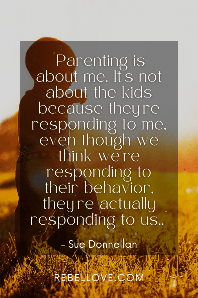 a Pinterest pin quote for the Rebel Love Podcast Episode 50 titled "Tips For Parenting Without Giving A F*ck!" that says "Parenting is about me. It's not about the kids because they're responding to me, even though we think we're responding to their behavior, they're actually responding to us." by Sue Donnellan on a background image of a toddler walking on the grass against the sunlight.