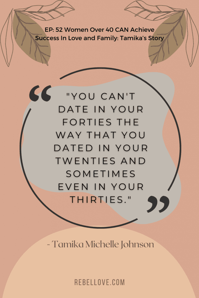 a Pinterest pin quote for the Rebel Love Podcast Episode 52 titled "Women Over 40 CAN Achieve Success In Love and Family: Tamika’s Story" that says "You can't date in your forties the way that you dated in your twenties and sometimes even in your thirties." by Tamika Michelle Johnson on a light orange background with grey and peach blobs and leaves.